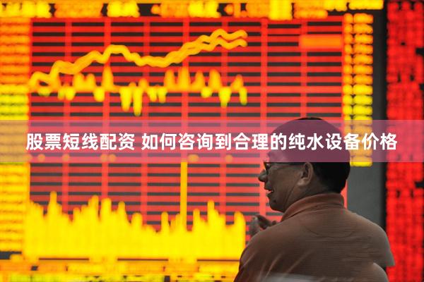 股票短线配资 如何咨询到合理的纯水设备价格