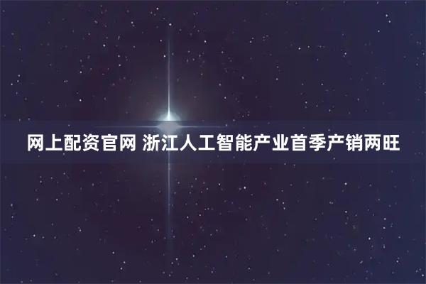 网上配资官网 浙江人工智能产业首季产销两旺