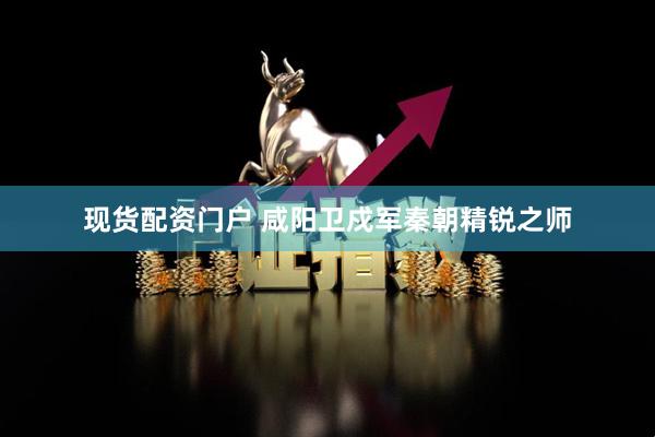 现货配资门户 咸阳卫戍军秦朝精锐之师