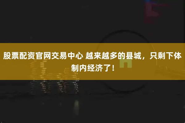 股票配资官网交易中心 越来越多的县城，只剩下体制内经济了！